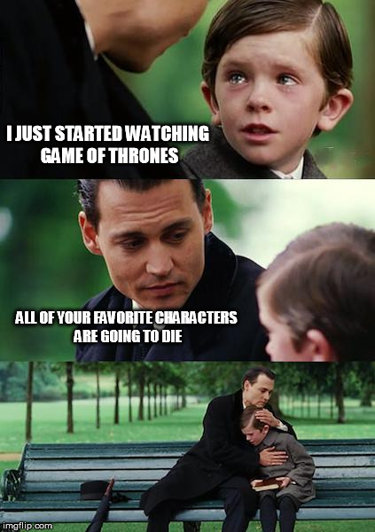 Finding Neverland Meme | I JUST STARTED WATCHING GAME OF THRONES ALL OF YOUR FAVORITE CHARACTERS ARE GOING TO DIE | image tagged in memes,finding neverland | made w/ Imgflip meme maker