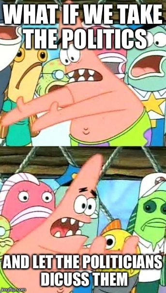 Put It Somewhere Else Patrick Meme | WHAT IF WE TAKE THE POLITICS AND LET THE POLITICIANS DICUSS THEM | image tagged in memes,put it somewhere else patrick | made w/ Imgflip meme maker
