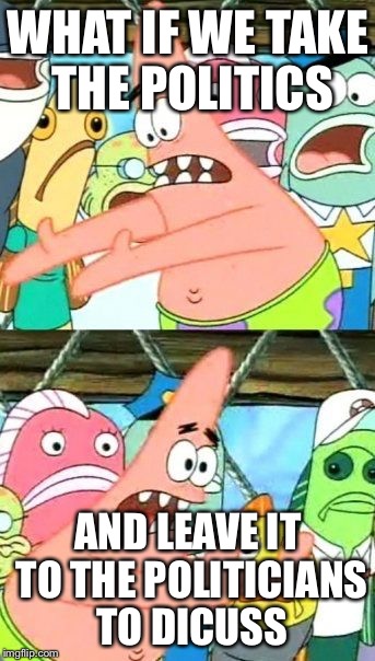 Put It Somewhere Else Patrick | WHAT IF WE TAKE THE POLITICS AND LEAVE IT TO THE POLITICIANS TO DICUSS | image tagged in memes,put it somewhere else patrick | made w/ Imgflip meme maker