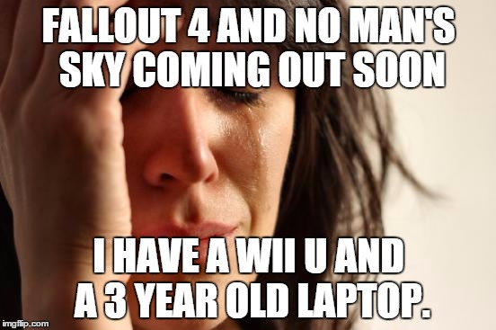 And I don't really feel like gutting my computer in the hopes I will be able to rebuild it better. | FALLOUT 4 AND NO MAN'S SKY COMING OUT SOON I HAVE A WII U AND A 3 YEAR OLD LAPTOP. | image tagged in memes,first world problems | made w/ Imgflip meme maker