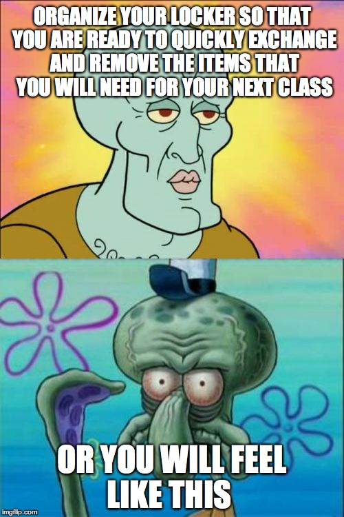 Squidward | ORGANIZE YOUR LOCKER SO THAT YOU ARE READY TO QUICKLY EXCHANGE AND REMOVE THE ITEMS THAT YOU WILL NEED FOR YOUR NEXT CLASS OR YOU WILL FEEL  | image tagged in memes,squidward | made w/ Imgflip meme maker