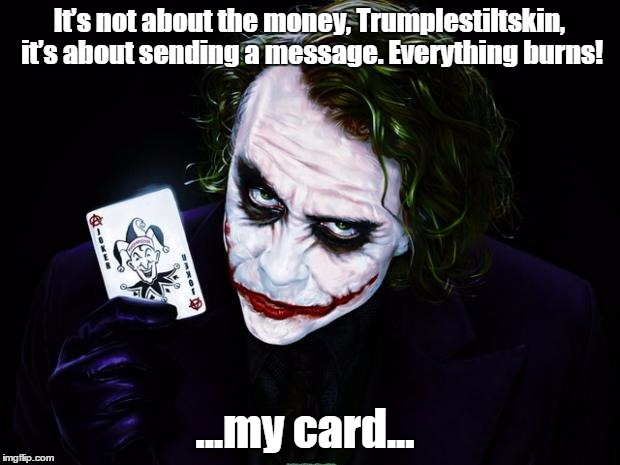 the joker | It’s not about the money, Trumplestiltskin, it’s about sending a message. Everything burns! ...my card... | image tagged in the joker,donald trump | made w/ Imgflip meme maker