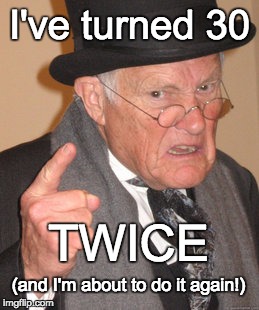 Back In My Day Meme | I've turned 30 TWICE (and I'm about to do it again!) | image tagged in memes,back in my day | made w/ Imgflip meme maker