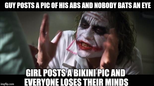 And everybody loses their minds | GUY POSTS A PIC OF HIS ABS AND NOBODY BATS AN EYE GIRL POSTS A BIKINI PIC AND EVERYONE LOSES THEIR MINDS | image tagged in memes,and everybody loses their minds | made w/ Imgflip meme maker