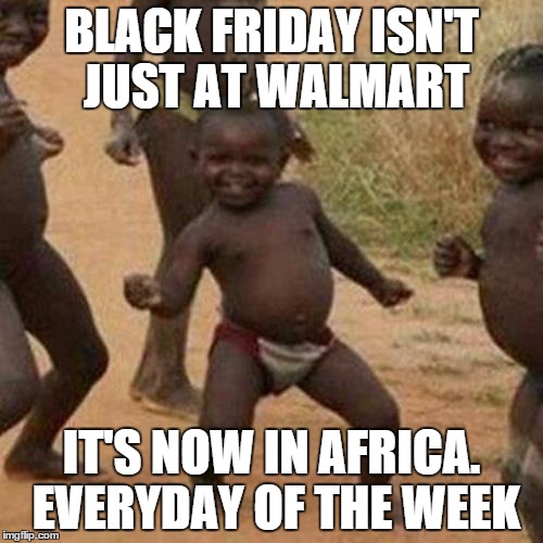 Third World Success Kid | BLACK FRIDAY ISN'T JUST AT WALMART IT'S NOW IN AFRICA. EVERYDAY OF THE WEEK | image tagged in memes,third world success kid | made w/ Imgflip meme maker