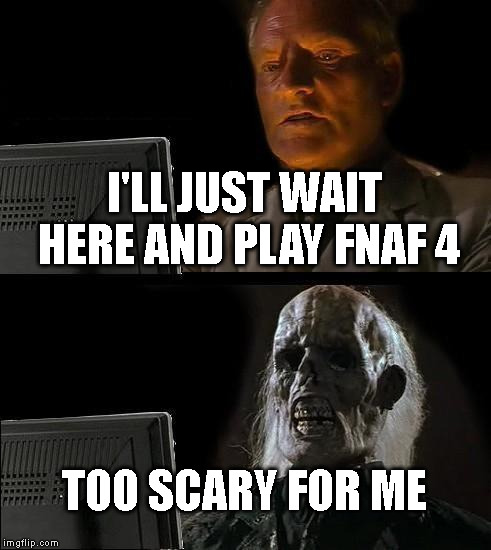 Too scary for me (FNAF 4) | I'LL JUST WAIT HERE AND PLAY FNAF 4 TOO SCARY FOR ME | image tagged in memes,ill just wait here | made w/ Imgflip meme maker