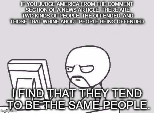 Computer Guy Meme | IF YOU JUDGE AMERICA FROM THE COMMENT SECTION OF A NEWS ARTICLE, THERE ARE TWO KINDS OF PEOPLE; THE OFFENDED, AND THOSE THAT WHINE ABOUT PEO | image tagged in memes,computer guy,offended,comment section | made w/ Imgflip meme maker