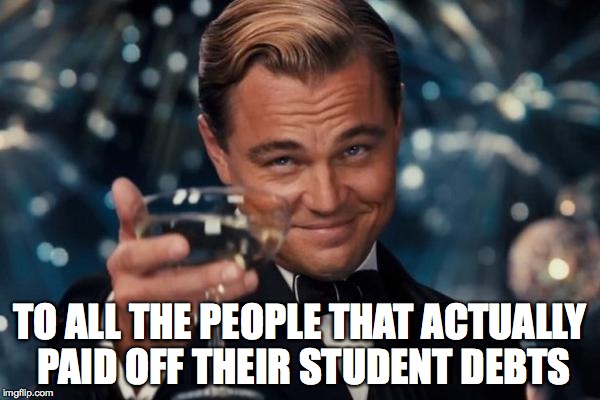 Leonardo Dicaprio Student Loans | TO ALL THE PEOPLE THAT ACTUALLY PAID OFF THEIR STUDENT DEBTS | image tagged in memes,leonardo dicaprio cheers,student,student loans | made w/ Imgflip meme maker