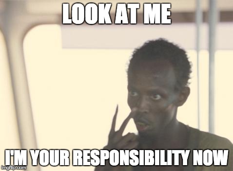 I'm The Captain Now Meme | LOOK AT ME I'M YOUR RESPONSIBILITY NOW | image tagged in memes,i'm the captain now | made w/ Imgflip meme maker