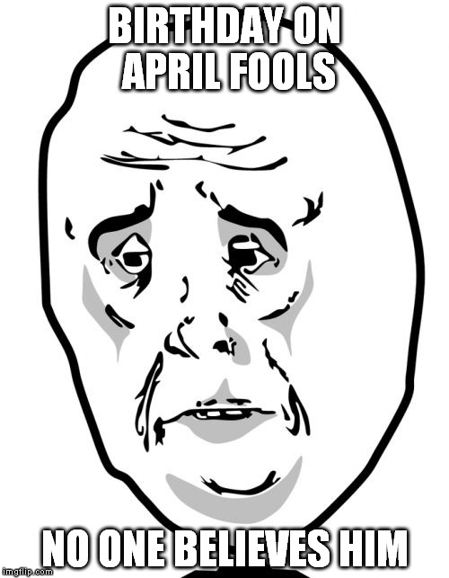 Okay Guy Rage Face 2 | BIRTHDAY ON APRIL FOOLS NO ONE BELIEVES HIM | image tagged in memes,okay guy rage face2 | made w/ Imgflip meme maker