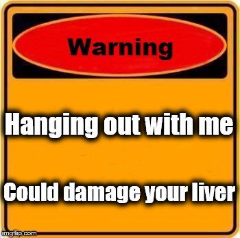 Warning Sign | Hanging out with me Could damage your liver | image tagged in memes,warning sign | made w/ Imgflip meme maker