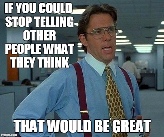 That Would Be Great Meme | IF YOU COULD STOP TELLING OTHER PEOPLE WHAT THEY THINK THAT WOULD BE GREAT | image tagged in memes,that would be great | made w/ Imgflip meme maker