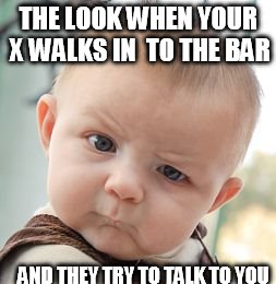 my x don't get shit | THE LOOK WHEN YOUR X WALKS IN  TO THE BAR AND THEY TRY TO TALK TO YOU | image tagged in memes,skeptical baby | made w/ Imgflip meme maker