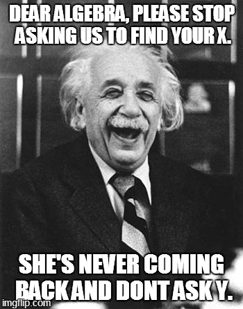 Einstein laugh | DEAR ALGEBRA,
PLEASE STOP ASKING US TO FIND YOUR X. SHE'S NEVER COMING BACK AND DONT ASK Y. | image tagged in einstein laugh | made w/ Imgflip meme maker