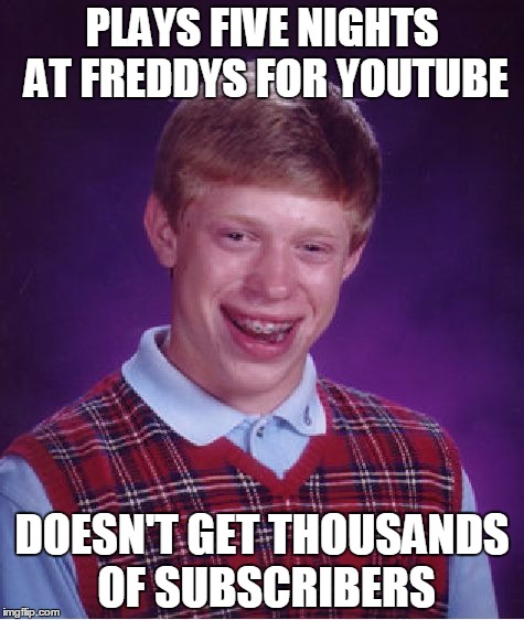 That one game... | PLAYS FIVE NIGHTS AT FREDDYS FOR YOUTUBE DOESN'T GET THOUSANDS OF SUBSCRIBERS | image tagged in memes,bad luck brian | made w/ Imgflip meme maker
