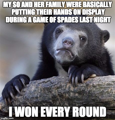 Confession Bear Meme | MY SO AND HER FAMILY WERE BASICALLY PUTTING THEIR HANDS ON DISPLAY DURING A GAME OF SPADES LAST NIGHT I WON EVERY ROUND | image tagged in memes,confession bear | made w/ Imgflip meme maker