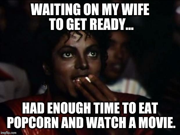 Michael Jackson Popcorn Meme | WAITING ON MY WIFE TO GET READY... HAD ENOUGH TIME TO EAT POPCORN AND WATCH A MOVIE. | image tagged in memes,michael jackson popcorn | made w/ Imgflip meme maker