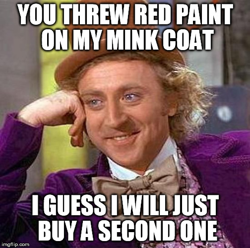 Creepy Condescending Wonka Meme | YOU THREW RED PAINT ON MY MINK COAT I GUESS I WILL JUST BUY A SECOND ONE | image tagged in memes,creepy condescending wonka | made w/ Imgflip meme maker