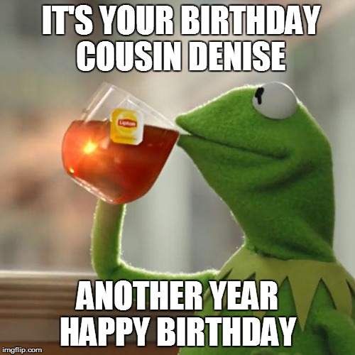 But That's None Of My Business Meme | IT'S YOUR BIRTHDAY COUSIN DENISE ANOTHER YEAR HAPPY BIRTHDAY | image tagged in memes,but thats none of my business,kermit the frog | made w/ Imgflip meme maker