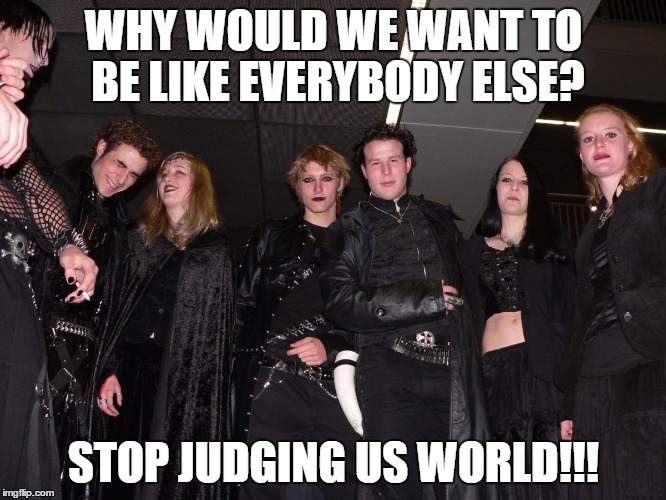 Goth People | WHY WOULD WE WANT TO BE LIKE EVERYBODY ELSE? STOP JUDGING US WORLD!!! | image tagged in goth people,memes,funny memes,goth | made w/ Imgflip meme maker