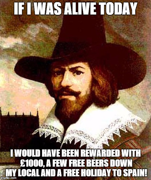 Guy Fawkes | IF I WAS ALIVE TODAY I WOULD HAVE BEEN REWARDED WITH £1000, A FEW FREE BEERS DOWN MY LOCAL AND A FREE HOLIDAY TO SPAIN! | image tagged in memes,funny memes,guy fawkes,history | made w/ Imgflip meme maker
