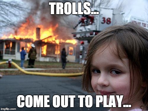 Disaster Girl | TROLLS... COME OUT TO PLAY... | image tagged in memes,disaster girl | made w/ Imgflip meme maker