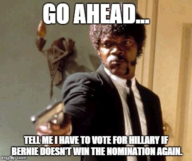 Say That Again I Dare You Meme | GO AHEAD... TELL ME I HAVE TO VOTE FOR HILLARY IF BERNIE DOESN'T WIN THE NOMINATION AGAIN. | image tagged in memes,say that again i dare you | made w/ Imgflip meme maker