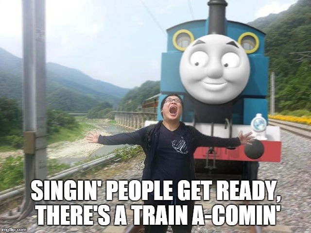 train a-comin! | SINGIN' PEOPLE GET READY, THERE'S A TRAIN A-COMIN' | image tagged in train,thomas the tank engine | made w/ Imgflip meme maker