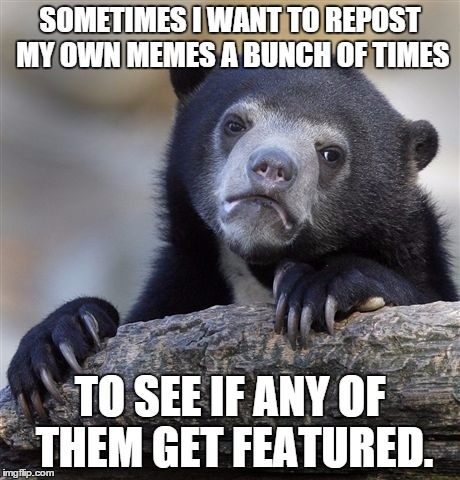 Confession Bear Meme | SOMETIMES I WANT TO REPOST MY OWN MEMES A BUNCH OF TIMES TO SEE IF ANY OF THEM GET FEATURED. | image tagged in memes,confession bear | made w/ Imgflip meme maker