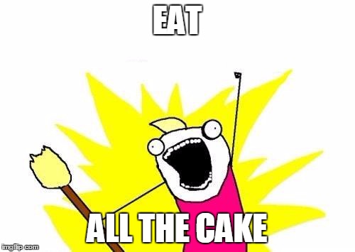 X All The Y Meme | EAT ALL THE CAKE | image tagged in memes,x all the y | made w/ Imgflip meme maker