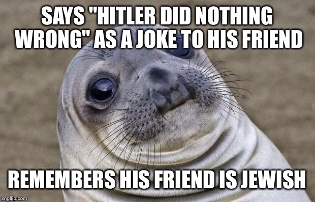 Me and my friends are dank memers. | SAYS "HITLER DID NOTHING WRONG" AS A JOKE TO HIS FRIEND REMEMBERS HIS FRIEND IS JEWISH | image tagged in memes,awkward moment sealion | made w/ Imgflip meme maker