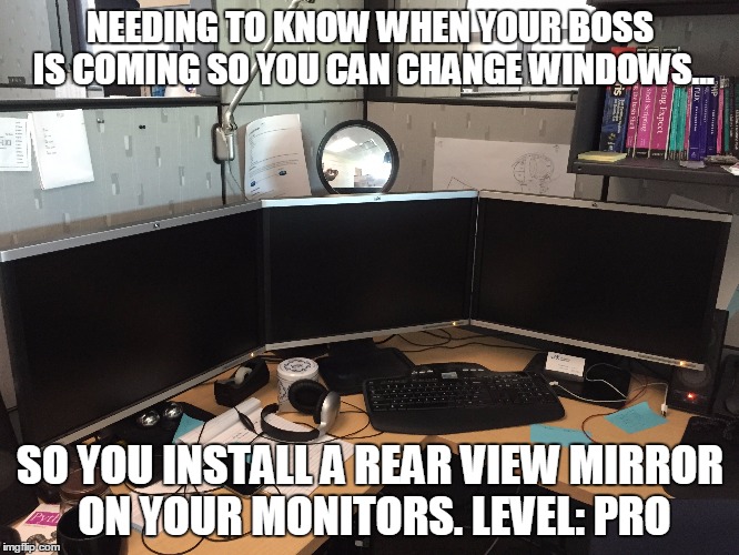 Slacker At Work | NEEDING TO KNOW WHEN YOUR BOSS IS COMING SO YOU CAN CHANGE WINDOWS... SO YOU INSTALL A REAR VIEW MIRROR ON YOUR MONITORS. LEVEL: PRO | image tagged in work,cheat,slacker,mirror,boss | made w/ Imgflip meme maker