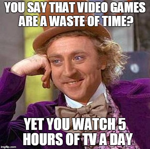 Spare time | YOU SAY THAT VIDEO GAMES ARE A WASTE OF TIME? YET YOU WATCH 5  HOURS OF TV A DAY | image tagged in memes,creepy condescending wonka | made w/ Imgflip meme maker