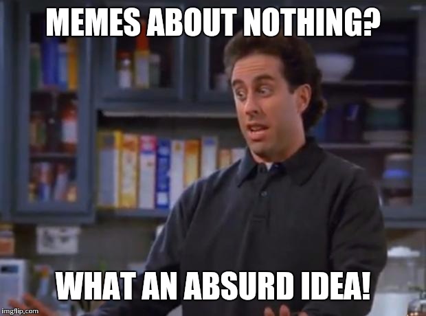 Jerry Seinfeld | MEMES ABOUT NOTHING? WHAT AN ABSURD IDEA! | image tagged in jerry seinfeld | made w/ Imgflip meme maker