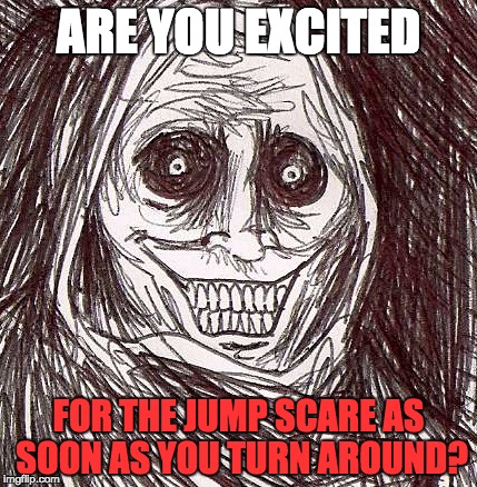 Unwanted House Guest Meme | ARE YOU EXCITED FOR THE JUMP SCARE AS SOON AS YOU TURN AROUND? | image tagged in memes,unwanted house guest | made w/ Imgflip meme maker