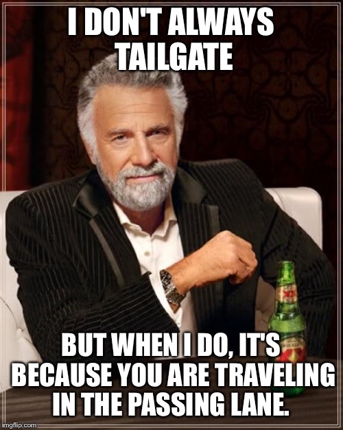 The Most Interesting Man In The World | I DON'T ALWAYS TAILGATE BUT WHEN I DO, IT'S BECAUSE YOU ARE TRAVELING IN THE PASSING LANE. | image tagged in memes,the most interesting man in the world,AdviceAnimals | made w/ Imgflip meme maker