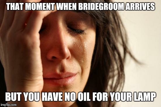 First World Problems Meme | THAT MOMENT WHEN BRIDEGROOM ARRIVES BUT YOU HAVE NO OIL FOR YOUR LAMP | image tagged in memes,first world problems | made w/ Imgflip meme maker