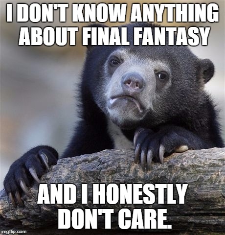 People really won't stop talking about it. And they never run out of things to talk about either. | I DON'T KNOW ANYTHING ABOUT FINAL FANTASY AND I HONESTLY DON'T CARE. | image tagged in memes,confession bear | made w/ Imgflip meme maker