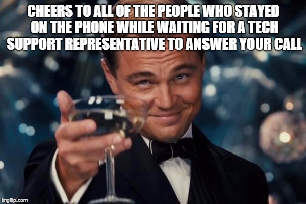 Leonardo Dicaprio Cheers Meme | CHEERS TO ALL OF THE PEOPLE WHO STAYED ON THE PHONE WHILE WAITING FOR A TECH SUPPORT REPRESENTATIVE TO ANSWER YOUR CALL | image tagged in memes,leonardo dicaprio cheers | made w/ Imgflip meme maker