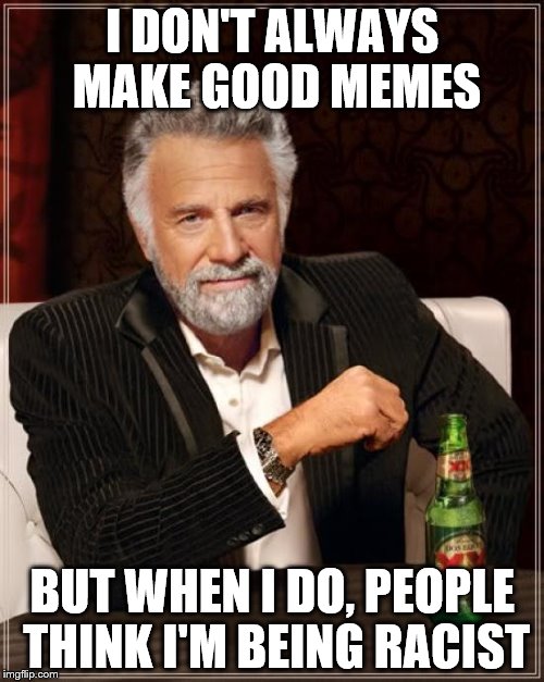 The Most Interesting Man In The World Meme | I DON'T ALWAYS MAKE GOOD MEMES BUT WHEN I DO, PEOPLE THINK I'M BEING RACIST | image tagged in memes,the most interesting man in the world | made w/ Imgflip meme maker