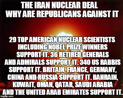 Nuclear Explosion | THE IRAN NUCLEAR DEAL    WHY ARE REPUBLICANS AGAINST IT 29 TOP AMERICAN NUCLEAR SCIENTISTS INCLUDING NOBEL PRIZE WINNERS SUPPORT IT. 36 RETI | image tagged in memes,nuclear explosion | made w/ Imgflip meme maker