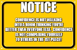 Blank Yellow Sign Meme | NOTICE CONFIDENCE IS NOT WALKING INTO A ROOM THINKING YOU'RE BETTER THAN EVERYONE ELSE.  CONFIDENCE IS NOT COMPARING YOURSELF TO OTHERS IN T | image tagged in memes,blank yellow sign | made w/ Imgflip meme maker