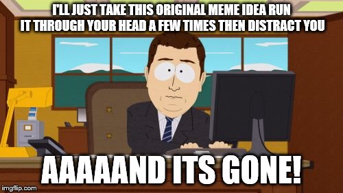 Aaaaand Its Gone Meme | I'LL JUST TAKE THIS ORIGINAL MEME IDEA RUN IT THROUGH YOUR HEAD A FEW TIMES THEN DISTRACT YOU AAAAAND ITS GONE! | image tagged in memes,aaaaand its gone | made w/ Imgflip meme maker