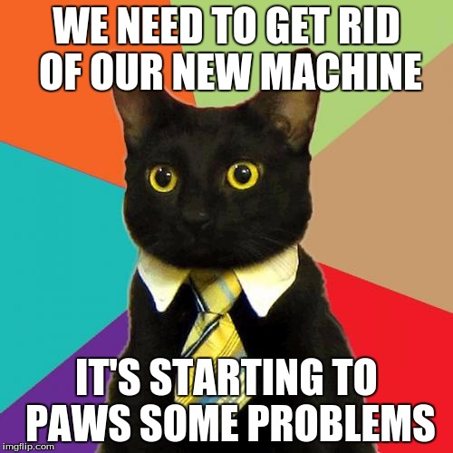 Business Cat Meme | WE NEED TO GET RID OF OUR NEW MACHINE IT'S STARTING TO PAWS SOME PROBLEMS | image tagged in memes,business cat | made w/ Imgflip meme maker