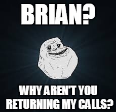 BRIAN? WHY AREN'T YOU RETURNING MY CALLS? | made w/ Imgflip meme maker