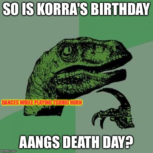 HAPPY BIRTHDAY!!! | SO IS KORRA'S BIRTHDAY AANGS DEATH DAY? DANCES WHILE PLAYING TSUNGI HORN | image tagged in memes,philosoraptor,the legend of korra,facebook,avatar the last airbender | made w/ Imgflip meme maker