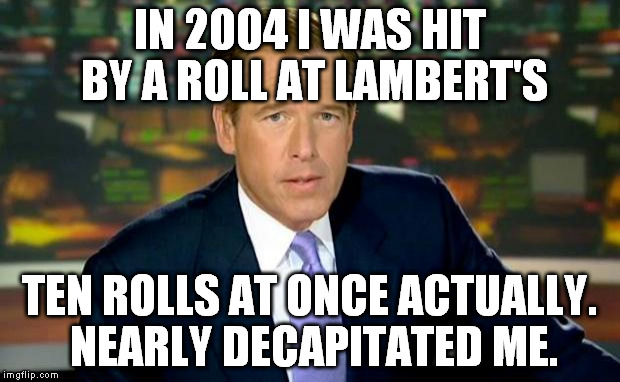 Brian Williams Was There | IN 2004 I WAS HIT BY A ROLL AT LAMBERT'S TEN ROLLS AT ONCE ACTUALLY. NEARLY DECAPITATED ME. | image tagged in memes,brian williams was there | made w/ Imgflip meme maker