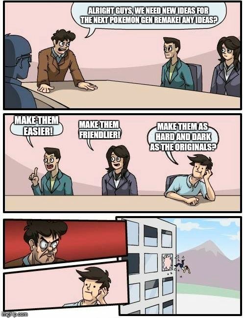 Pokemon Remakes | ALRIGHT GUYS, WE NEED NEW IDEAS FOR THE NEXT POKEMON GEN REMAKE! ANY IDEAS? MAKE THEM 
EASIER! MAKE THEM FRIENDLIER! MAKE THEM AS HARD AND D | image tagged in memes,boardroom meeting suggestion | made w/ Imgflip meme maker