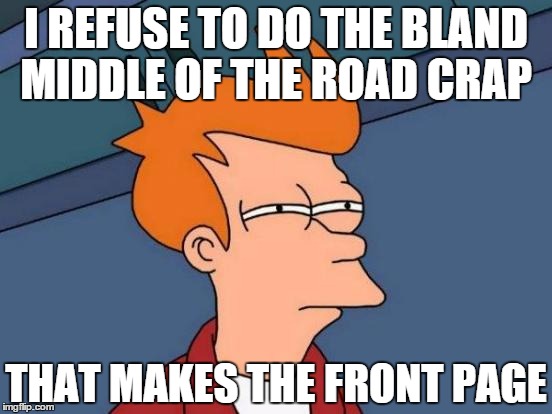 Futurama Fry Meme | I REFUSE TO DO THE BLAND MIDDLE OF THE ROAD CRAP THAT MAKES THE FRONT PAGE | image tagged in memes,futurama fry | made w/ Imgflip meme maker