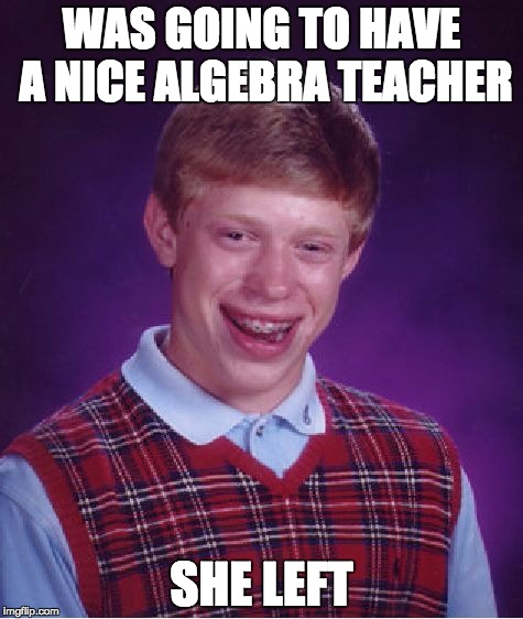 My sad life ;( | WAS GOING TO HAVE A NICE ALGEBRA TEACHER SHE LEFT | image tagged in memes,bad luck brian,school | made w/ Imgflip meme maker
